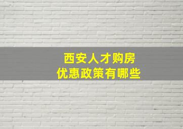 西安人才购房优惠政策有哪些