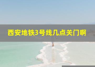 西安地铁3号线几点关门啊