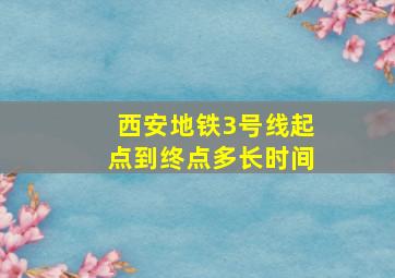 西安地铁3号线起点到终点多长时间