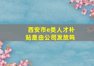 西安市e类人才补贴是由公司发放吗