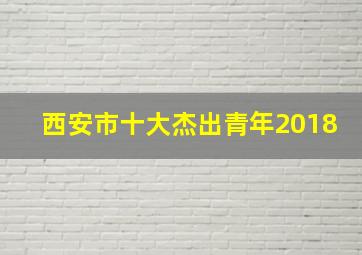 西安市十大杰出青年2018