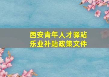 西安青年人才驿站乐业补贴政策文件