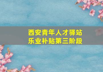 西安青年人才驿站乐业补贴第三阶段