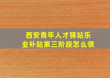 西安青年人才驿站乐业补贴第三阶段怎么领