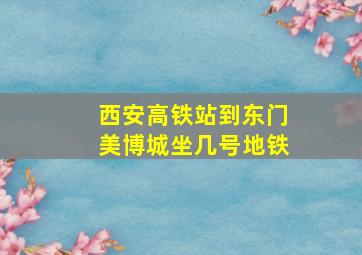 西安高铁站到东门美博城坐几号地铁