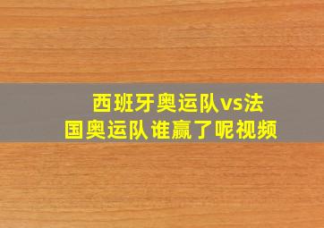 西班牙奥运队vs法国奥运队谁赢了呢视频