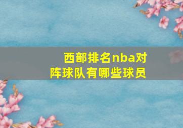 西部排名nba对阵球队有哪些球员