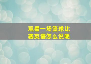 观看一场篮球比赛英语怎么说呢