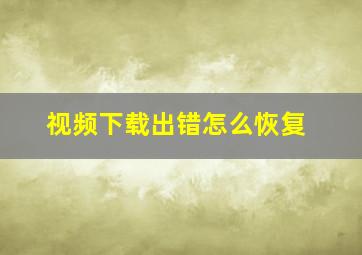 视频下载出错怎么恢复