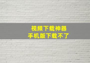 视频下载神器手机版下载不了