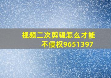 视频二次剪辑怎么才能不侵权9651397