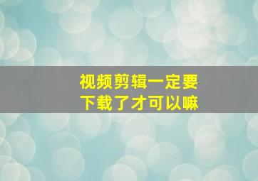 视频剪辑一定要下载了才可以嘛