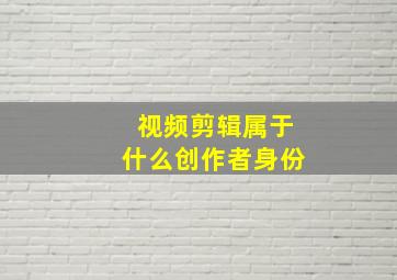 视频剪辑属于什么创作者身份