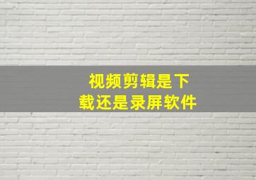 视频剪辑是下载还是录屏软件