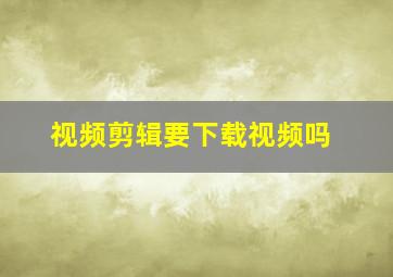 视频剪辑要下载视频吗