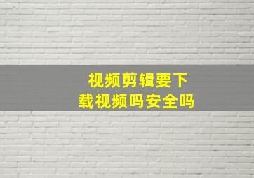 视频剪辑要下载视频吗安全吗