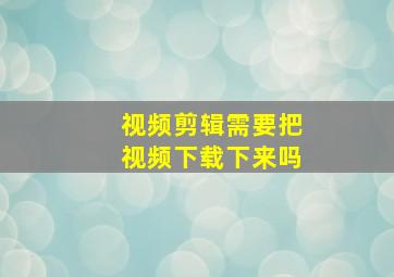 视频剪辑需要把视频下载下来吗