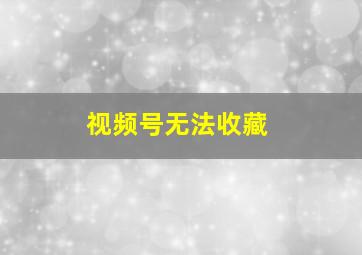 视频号无法收藏