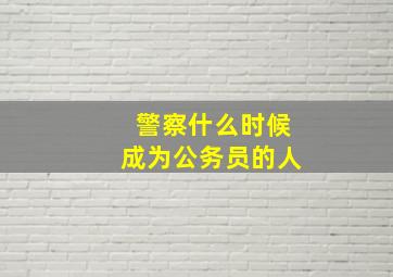 警察什么时候成为公务员的人