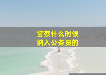 警察什么时候纳入公务员的