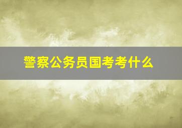 警察公务员国考考什么