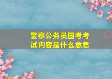 警察公务员国考考试内容是什么意思