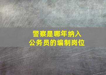 警察是哪年纳入公务员的编制岗位