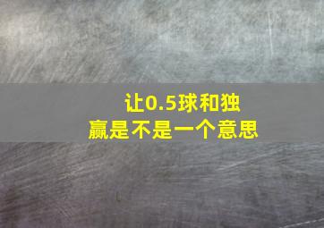 让0.5球和独赢是不是一个意思