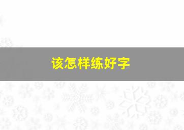 该怎样练好字