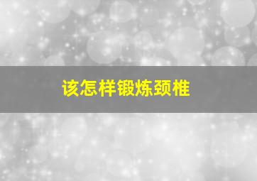 该怎样锻炼颈椎