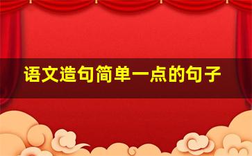 语文造句简单一点的句子