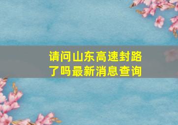 请问山东高速封路了吗最新消息查询