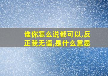 谁你怎么说都可以,反正我无语,是什么意思