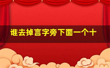 谁去掉言字旁下面一个十