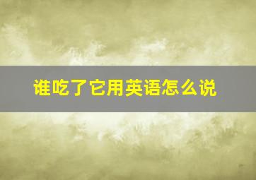 谁吃了它用英语怎么说