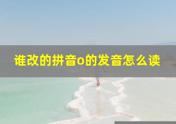 谁改的拼音o的发音怎么读