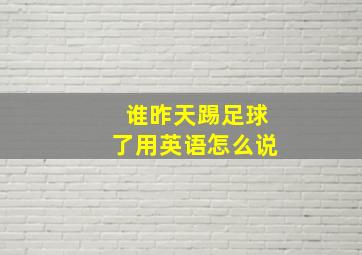 谁昨天踢足球了用英语怎么说