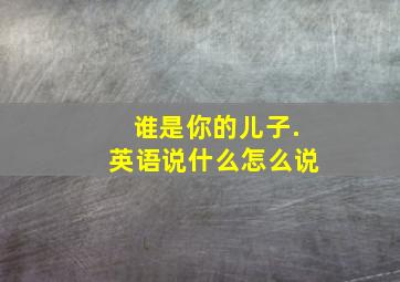 谁是你的儿子.英语说什么怎么说