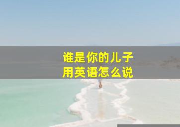 谁是你的儿子用英语怎么说