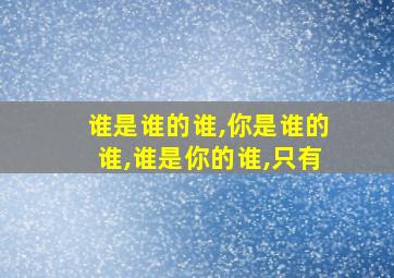 谁是谁的谁,你是谁的谁,谁是你的谁,只有