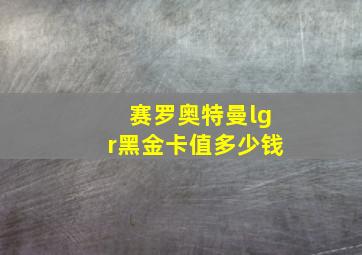 赛罗奥特曼lgr黑金卡值多少钱