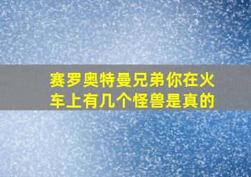 赛罗奥特曼兄弟你在火车上有几个怪兽是真的