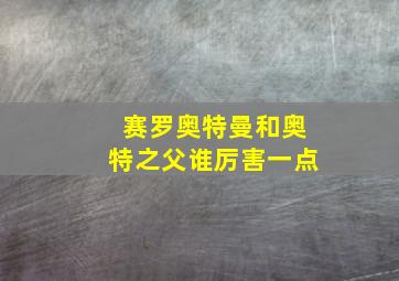 赛罗奥特曼和奥特之父谁厉害一点