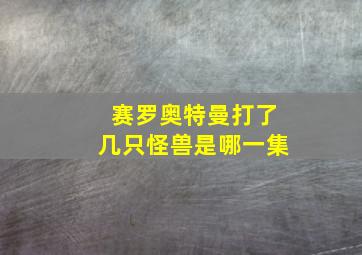 赛罗奥特曼打了几只怪兽是哪一集