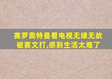 赛罗奥特曼看电视无缘无故被赛文打,感到生活太难了