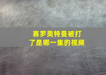 赛罗奥特曼被打了是哪一集的视频