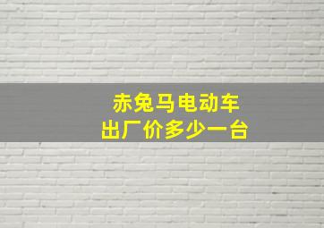 赤兔马电动车出厂价多少一台