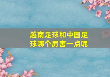 越南足球和中国足球哪个厉害一点呢