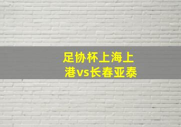 足协杯上海上港vs长春亚泰