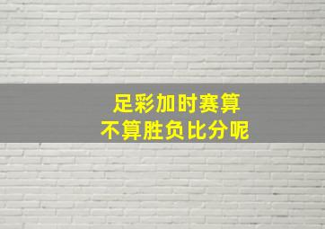 足彩加时赛算不算胜负比分呢